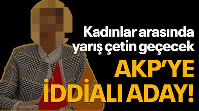 Kadınlar arasında yarış çetin geçecek, AKP’ye iddialı aday!